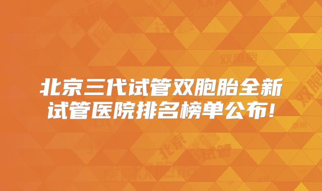 北京三代试管双胞胎全新试管医院排名榜单公布!