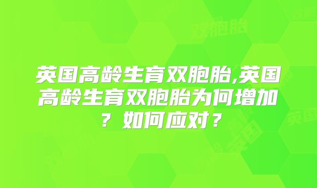 英国高龄生育双胞胎,英国高龄生育双胞胎为何增加?如何应对?