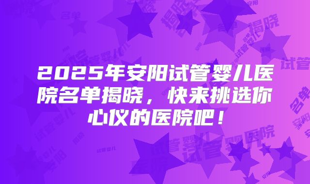 2025年安阳试管婴儿医院名单揭晓,快来挑选你心仪的医院吧!