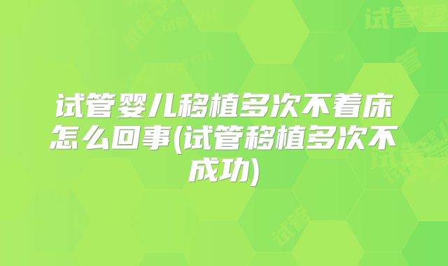 试管婴儿移植多次不着床怎么回事(试管移植多次不成功)