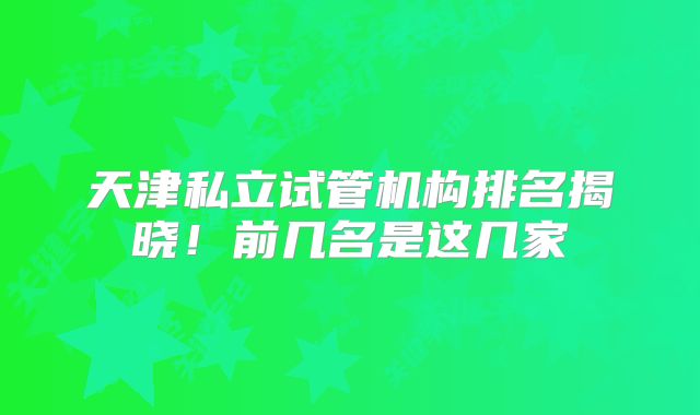 天津私立试管机构排名揭晓！前几名是这几家