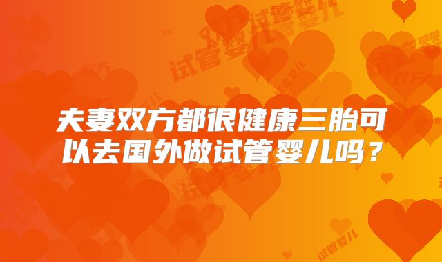 夫妻双方都很健康三胎可以去国外做试管婴儿吗？