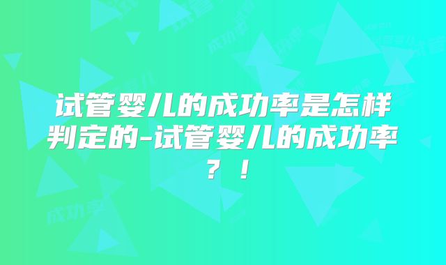 试管婴儿的成功率是怎样判定的-试管婴儿的成功率？！