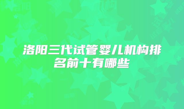 洛阳三代试管婴儿机构排名前十有哪些
