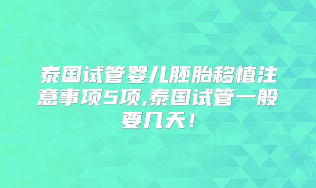 泰国试管婴儿胚胎移植注意事项5项,泰国试管一般要几天!