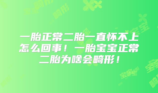 一胎正常二胎一直怀不上怎么回事！一胎宝宝正常二胎为啥会畸形！