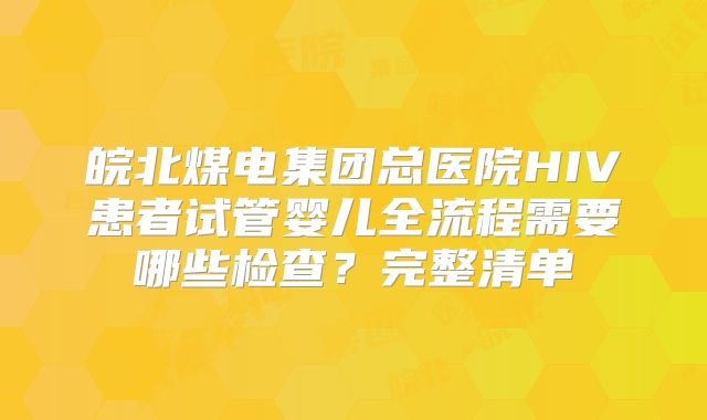 皖北煤电集团总医院HIV患者试管婴儿全流程需要哪些检查?完整清单