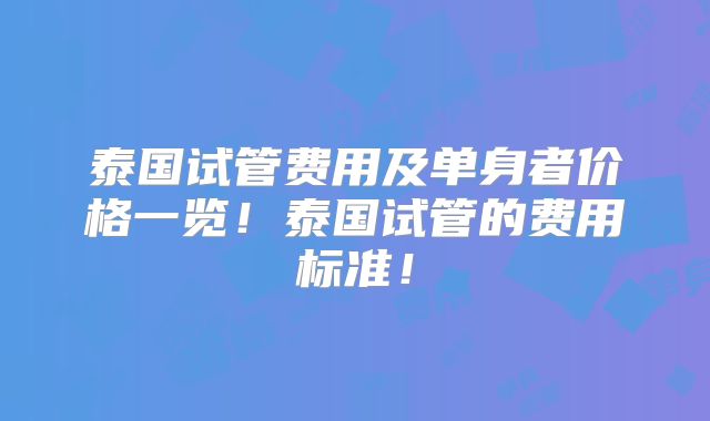 泰国试管费用及单身者价格一览！泰国试管的费用标准！