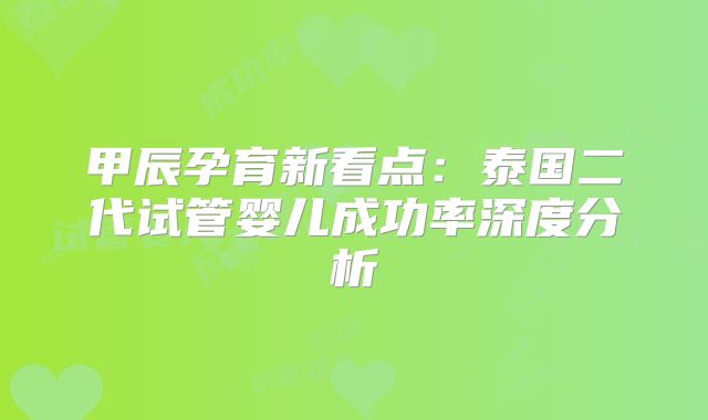 甲辰孕育新看点:泰国二代试管婴儿成功率深度分析