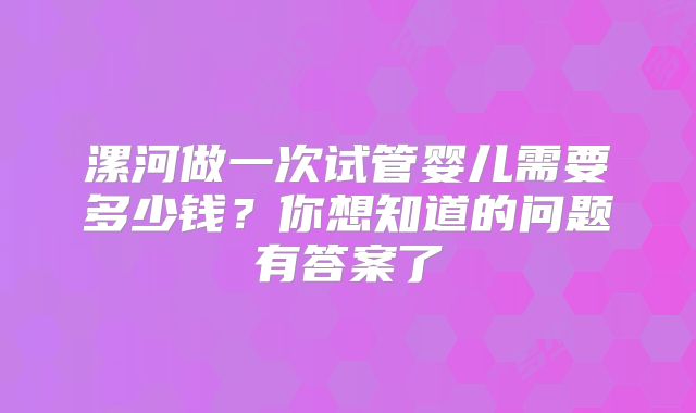 漯河做一次试管婴儿需要多少钱？你想知道的问题有答案了