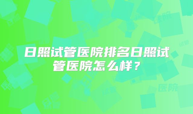 日照试管医院排名日照试管医院怎么样？