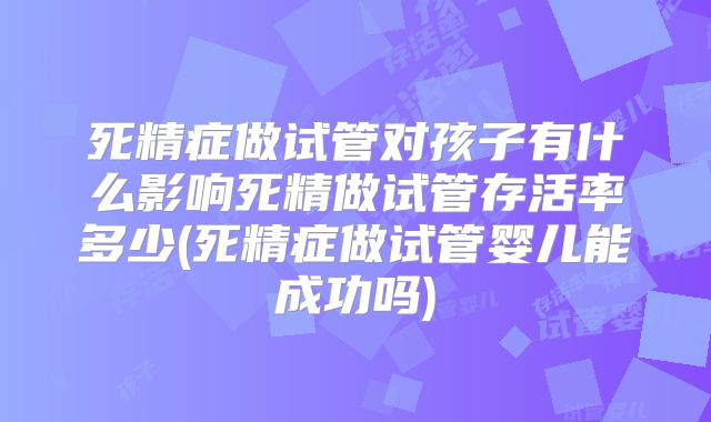 死精症做试管对孩子有什么影响死精做试管存活率多少(死精症做试管婴儿能成功吗)