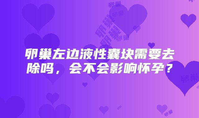 卵巢左边液性囊块需要去除吗,会不会影响怀孕?