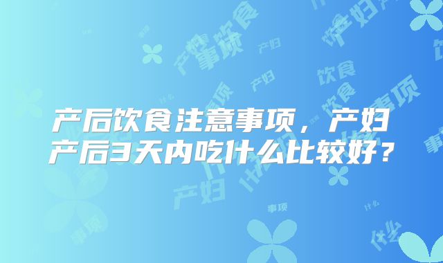产后饮食注意事项,产妇产后3天内吃什么比较好?