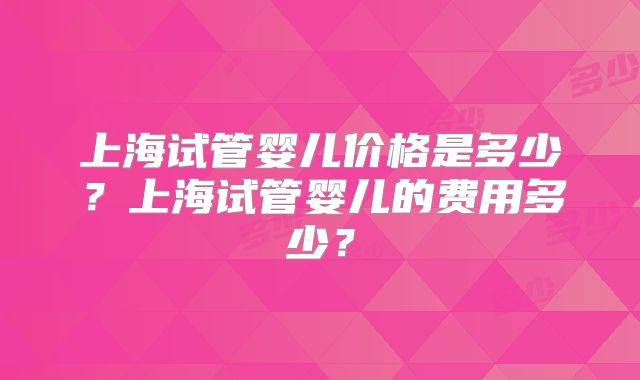上海试管婴儿价格是多少?上海试管婴儿的费用多少?