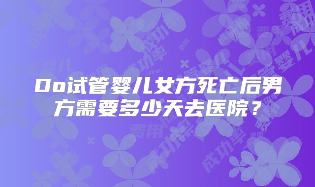 Do试管婴儿女方死亡后男方需要多少天去医院?
