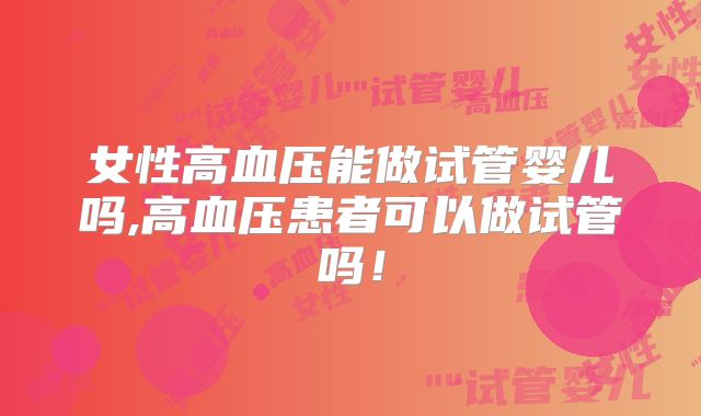 女性高血压能做试管婴儿吗,高血压患者可以做试管吗！