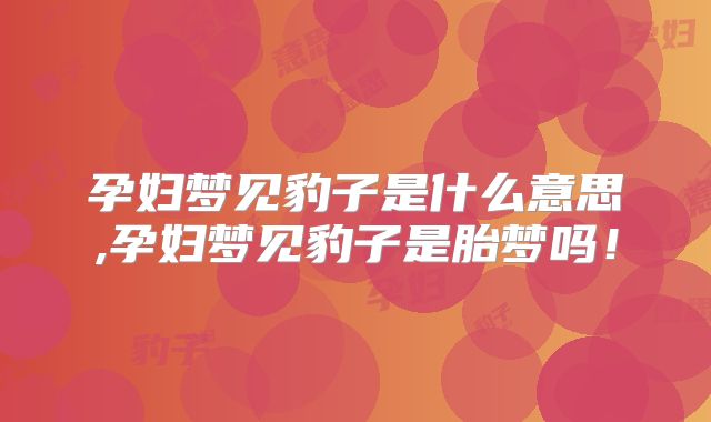 孕妇梦见豹子是什么意思,孕妇梦见豹子是胎梦吗！