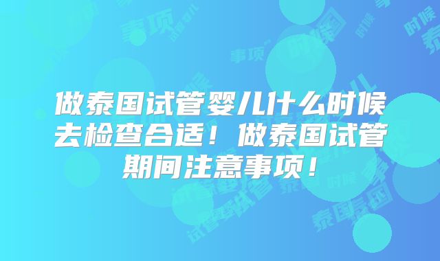 做泰国试管婴儿什么时候去检查合适!做泰国试管期间注意事项!