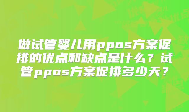 做试管婴儿用ppos方案促排的优点和缺点是什么？试管ppos方案促排多少天？