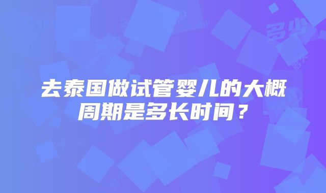 去泰国做试管婴儿的大概周期是多长时间？