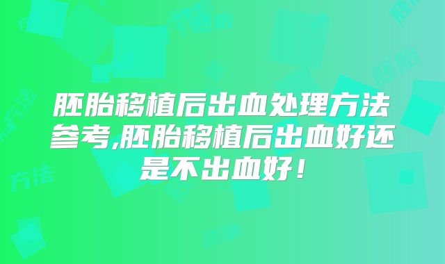 胚胎移植后出血处理方法参考,胚胎移植后出血好还是不出血好！