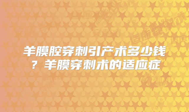 羊膜腔穿刺引产术多少钱？羊膜穿刺术的适应症