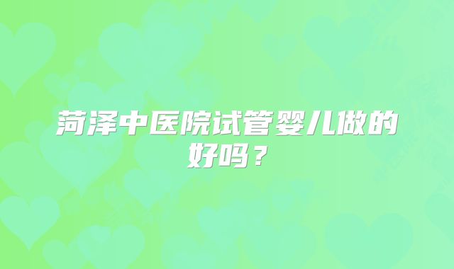 菏泽中医院试管婴儿做的好吗？