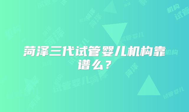 菏泽三代试管婴儿机构靠谱么?