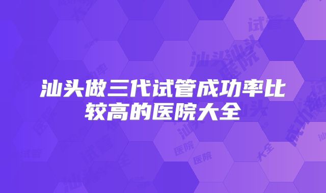 汕头做三代试管成功率比较高的医院大全