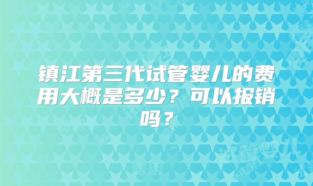 镇江第三代试管婴儿的费用大概是多少?可以报销吗?