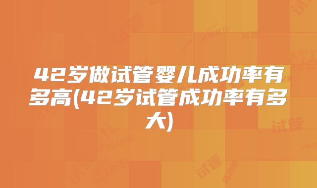 42岁做试管婴儿成功率有多高(42岁试管成功率有多大)
