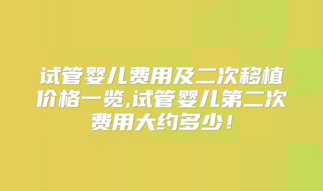 试管婴儿费用及二次移植价格一览,试管婴儿第二次费用大约多少！