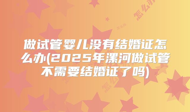 做试管婴儿没有结婚证怎么办(2025年漯河做试管不需要结婚证了吗)