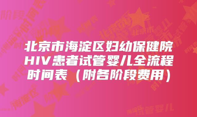 北京市海淀区妇幼保健院HIV患者试管婴儿全流程时间表(附各阶段费用)