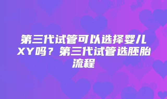第三代试管可以选择婴儿XY吗？第三代试管选胚胎流程