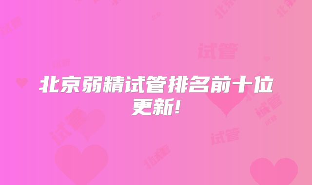 北京弱精试管排名前十位更新!