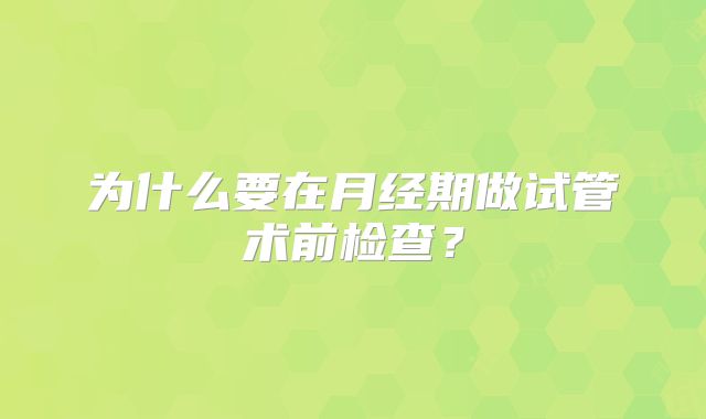为什么要在月经期做试管术前检查？