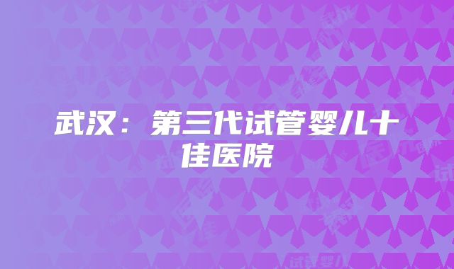 武汉：第三代试管婴儿十佳医院