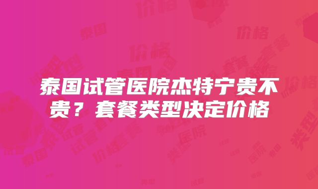 泰国试管医院杰特宁贵不贵？套餐类型决定价格