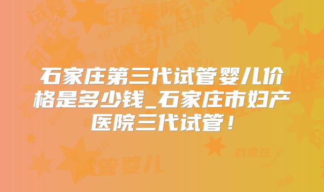 石家庄第三代试管婴儿价格是多少钱_石家庄市妇产医院三代试管!