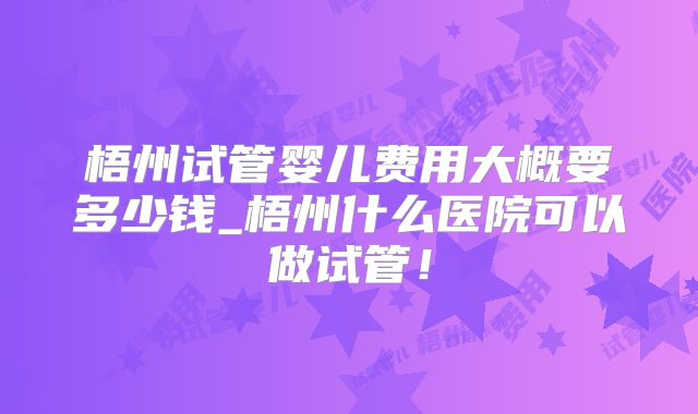 梧州试管婴儿费用大概要多少钱_梧州什么医院可以做试管！