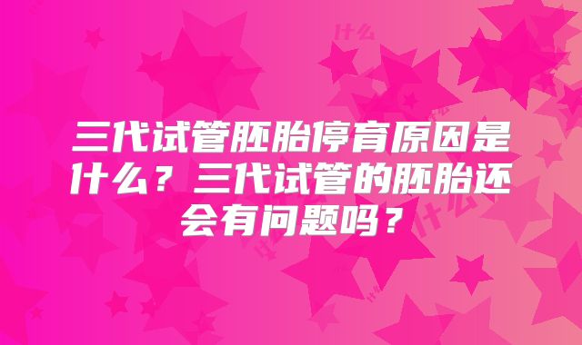 三代试管胚胎停育原因是什么？三代试管的胚胎还会有问题吗？