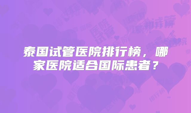 泰国试管医院排行榜，哪家医院适合国际患者？