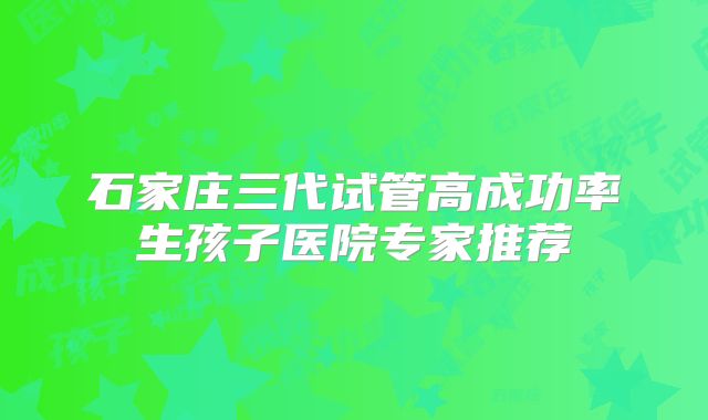 石家庄三代试管高成功率生孩子医院专家推荐