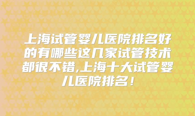 上海试管婴儿医院排名好的有哪些这几家试管技术都很不错,上海十大试管婴儿医院排名!