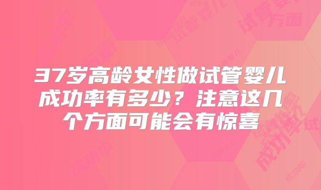 37岁高龄女性做试管婴儿成功率有多少?注意这几个方面可能会有惊喜