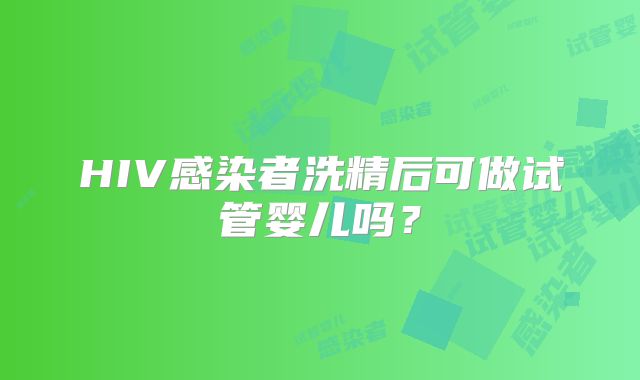 HIV感染者洗精后可做试管婴儿吗？