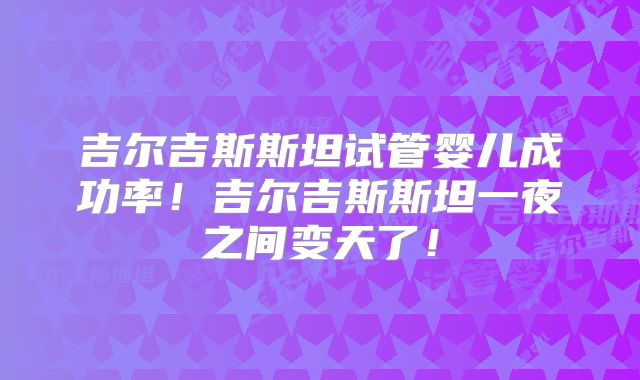 吉尔吉斯斯坦试管婴儿成功率！吉尔吉斯斯坦一夜之间变天了！
