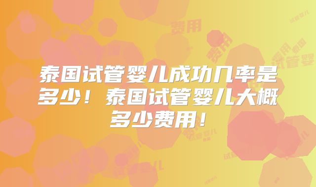 泰国试管婴儿成功几率是多少！泰国试管婴儿大概多少费用！